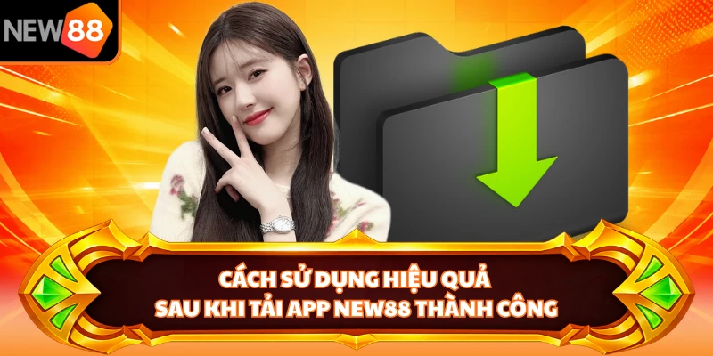 Cách sử dụng hiệu quả sau khi tải app NEW88 thành công