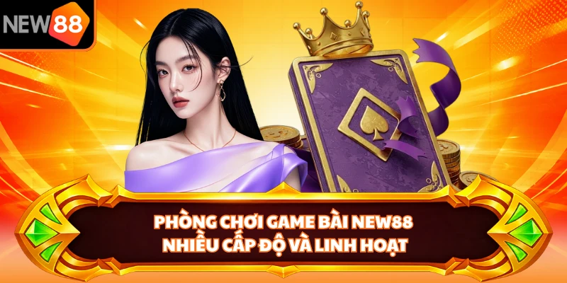 Phòng chơi game bài NEW88 nhiều cấp độ và linh hoạt